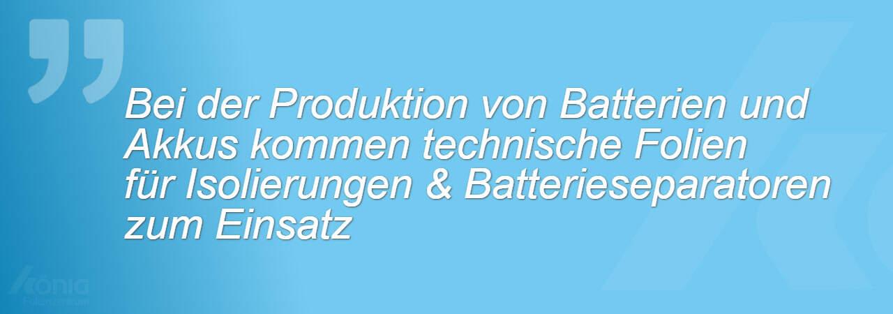 Ein Zitat mit dem Inhalt: Bei der Produktion von Batterien und Akkus kommen technische Folien für Isolierungen und Batterieseparatoren zum Einsatz