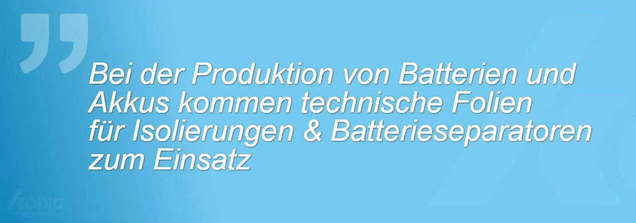 Ein Zitat mit dem Inhalt: Bei der Produktion von Batterien und Akkus kommen technische Folien für Isolierungen und Batterieseparatoren zum Einsatz